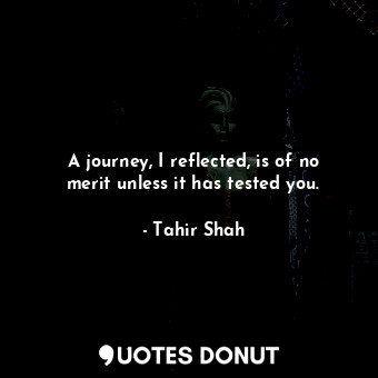  A journey, I reflected, is of no merit unless it has tested you.... - Tahir Shah - Quotes Donut