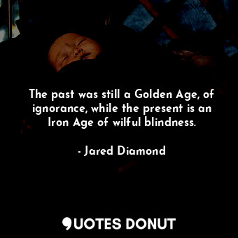 The past was still a Golden Age, of ignorance, while the present is an Iron Age of wilful blindness.