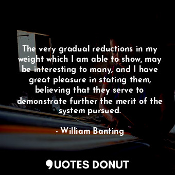 The very gradual reductions in my weight which I am able to show, may be interesting to many, and I have great pleasure in stating them, believing that they serve to demonstrate further the merit of the system pursued.