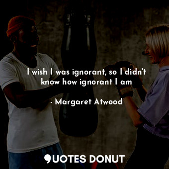  I wish I was ignorant, so I didn't know how ignorant I am... - Margaret Atwood - Quotes Donut