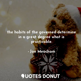  the habits of the governed determine in a great degree what is practicable.... - Jon Meacham - Quotes Donut