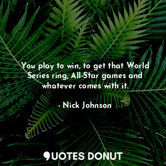  You play to win, to get that World Series ring, All-Star games and whatever come... - Nick Johnson - Quotes Donut