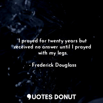  I prayed for twenty years but received no answer until I prayed with my legs.... - Frederick Douglass - Quotes Donut