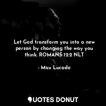 Let God transform you into a new person by changing the way you think. ROMANS 12:2 NLT