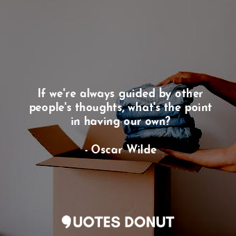 If we're always guided by other people's thoughts, what's the point in having our own?
