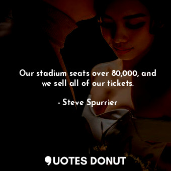  Our stadium seats over 80,000, and we sell all of our tickets.... - Steve Spurrier - Quotes Donut