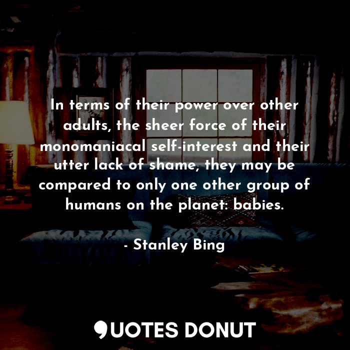 In terms of their power over other adults, the sheer force of their monomaniacal... - Stanley Bing - Quotes Donut