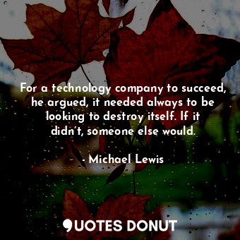  For a technology company to succeed, he argued, it needed always to be looking t... - Michael Lewis - Quotes Donut