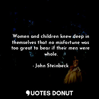 Women and children knew deep in themselves that no misfortune was too great to bear if their men were whole.