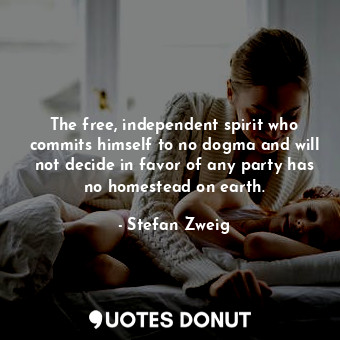 The free, independent spirit who commits himself to no dogma and will not decide in favor of any party has no homestead on earth.