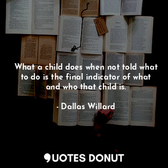  What a child does when not told what to do is the final indicator of what and wh... - Dallas Willard - Quotes Donut