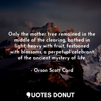 Only the mother tree remained in the middle of the clearing, bathed in light, heavy with fruit, festooned with blossoms, a perpetual celebrant of the ancient mystery of life.