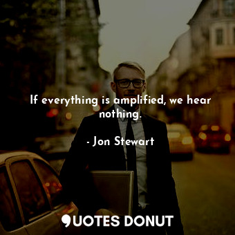  If everything is amplified, we hear nothing.... - Jon Stewart - Quotes Donut