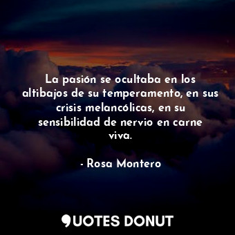  La pasión se ocultaba en los altibajos de su temperamento, en sus crisis melancó... - Rosa Montero - Quotes Donut