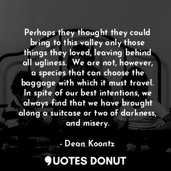  Perhaps they thought they could bring to this valley only those things they love... - Dean Koontz - Quotes Donut