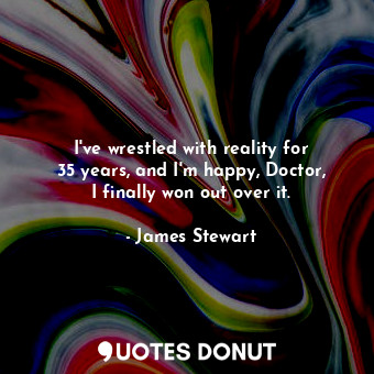  I&#39;ve wrestled with reality for 35 years, and I&#39;m happy, Doctor, I finall... - James Stewart - Quotes Donut