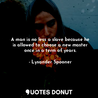 A man is no less a slave because he is allowed to choose a new master once in a term of years.