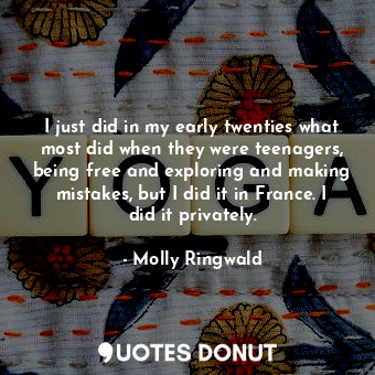  I just did in my early twenties what most did when they were teenagers, being fr... - Molly Ringwald - Quotes Donut
