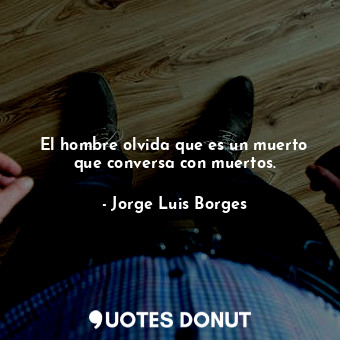  El hombre olvida que es un muerto que conversa con muertos.... - Jorge Luis Borges - Quotes Donut
