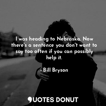 I was heading to Nebraska. Now there's a sentence you don't want to say too often if you can possibly help it.