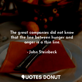 The great companies did not know that the line between hunger and anger is a thin line.