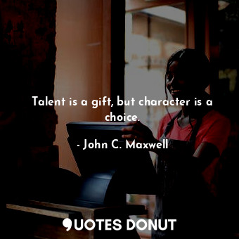 Talent is a gift, but character is a choice.