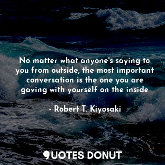  No matter what anyone's saying to you from outside, the most important conversat... - Robert T. Kiyosaki - Quotes Donut
