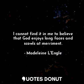 I cannot find it in me to believe that God enjoys long faces and scowls at merri... - Madeleine L&#039;Engle - Quotes Donut