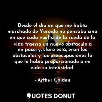  Desde el día en que me había marchado de Yoroido no pensaba sino en que cada vue... - Arthur Golden - Quotes Donut