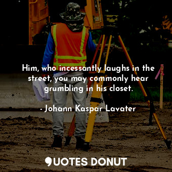  Him, who incessantly laughs in the street, you may commonly hear grumbling in hi... - Johann Kaspar Lavater - Quotes Donut