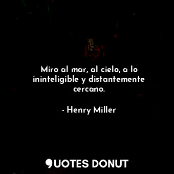 Miro al mar, al cielo, a lo ininteligible y distantemente cercano.... - Henry Miller - Quotes Donut