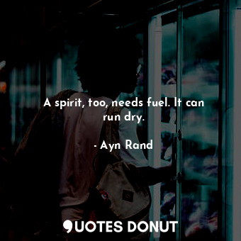  A spirit, too, needs fuel. It can run dry.... - Ayn Rand - Quotes Donut