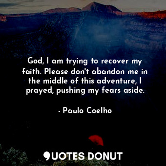 God, I am trying to recover my faith. Please don't abandon me in the middle of this adventure, I prayed, pushing my fears aside.