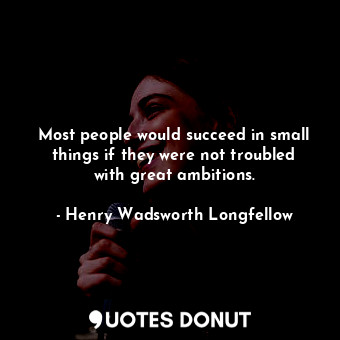 Most people would succeed in small things if they were not troubled with great ambitions.