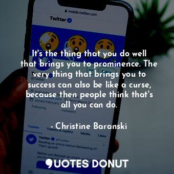 It&#39;s the thing that you do well that brings you to prominence. The very thing that brings you to success can also be like a curse, because then people think that&#39;s all you can do.