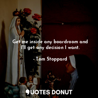  Get me inside any boardroom and I&#39;ll get any decision I want.... - Tom Stoppard - Quotes Donut