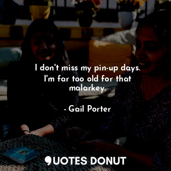  I don&#39;t miss my pin-up days. I&#39;m far too old for that malarkey.... - Gail Porter - Quotes Donut