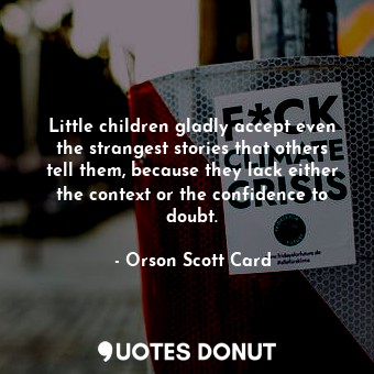 Little children gladly accept even the strangest stories that others tell them, because they lack either the context or the confidence to doubt.