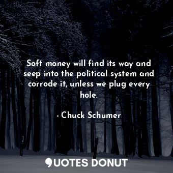  Soft money will find its way and seep into the political system and corrode it, ... - Chuck Schumer - Quotes Donut