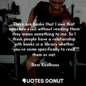  There are books that I own that somehow even without reading them they mean some... - Rem Koolhaas - Quotes Donut