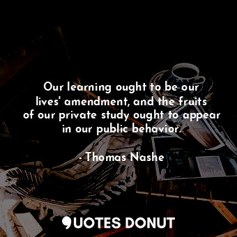  Our learning ought to be our lives&#39; amendment, and the fruits of our private... - Thomas Nashe - Quotes Donut