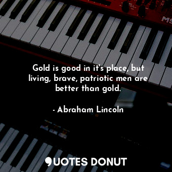  Gold is good in it's place, but living, brave, patriotic men are better than gol... - Abraham Lincoln - Quotes Donut