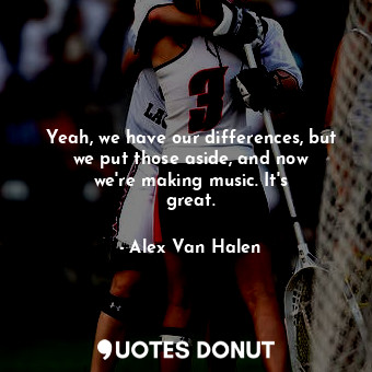  Yeah, we have our differences, but we put those aside, and now we&#39;re making ... - Alex Van Halen - Quotes Donut