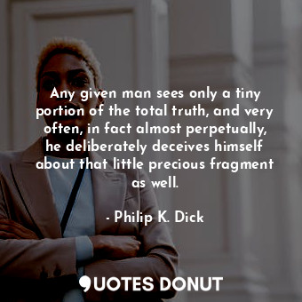 Any given man sees only a tiny portion of the total truth, and very often, in fact almost perpetually, he deliberately deceives himself about that little precious fragment as well.