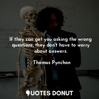 If they can get you asking the wrong questions, they don't have to worry about answers.