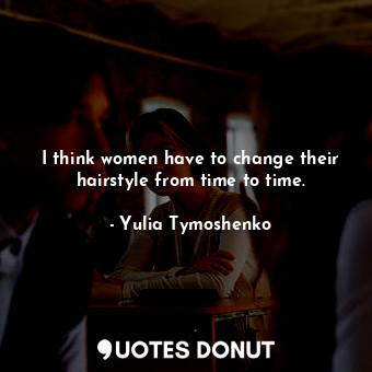  I think women have to change their hairstyle from time to time.... - Yulia Tymoshenko - Quotes Donut
