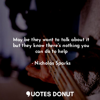  May be they want to talk about it but they know there's nothing you can do to he... - Nicholas Sparks - Quotes Donut