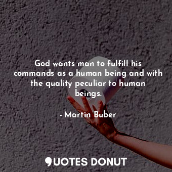 God wants man to fulfill his commands as a human being and with the quality peculiar to human beings.