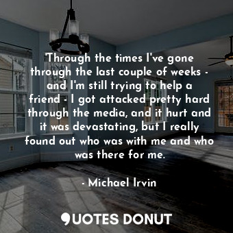 &#39;Through the times I&#39;ve gone through the last couple of weeks - and I&#39;m still trying to help a friend - I got attacked pretty hard through the media, and it hurt and it was devastating, but I really found out who was with me and who was there for me.