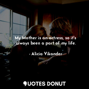  My Mother is an actress, so it&#39;s always been a part of my life.... - Alicia Vikander - Quotes Donut